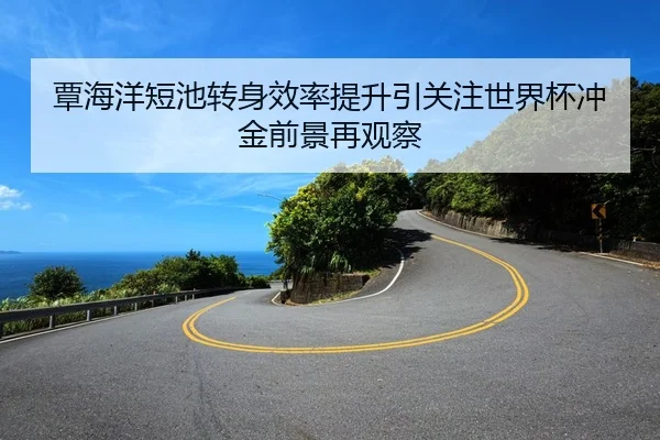 覃海洋短池转身效率提升引关注世界杯冲金前景再观察（SPEEDSPORT）