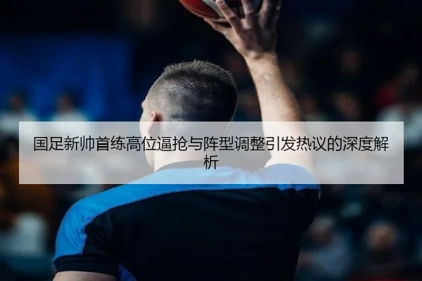 国足新帅首练高位逼抢与阵型调整引发热议的深度解析 | SPEEDSPORT